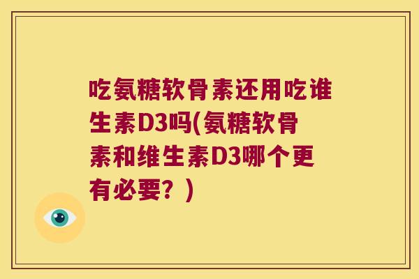 吃氨糖软骨素还用吃谁生素D3吗(氨糖软骨素和维生素D3哪个更有必要?)