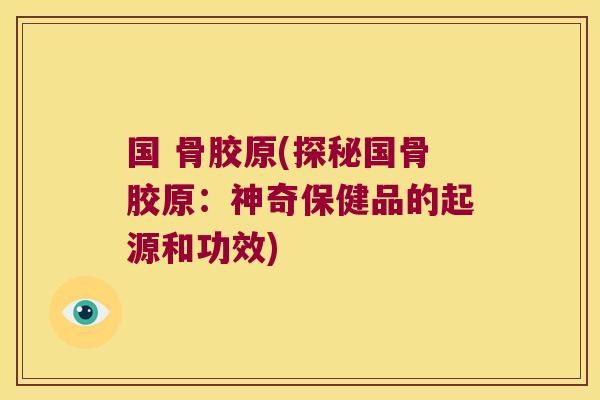 国 骨胶原(探秘国骨胶原:神奇保健品的起源和功效)