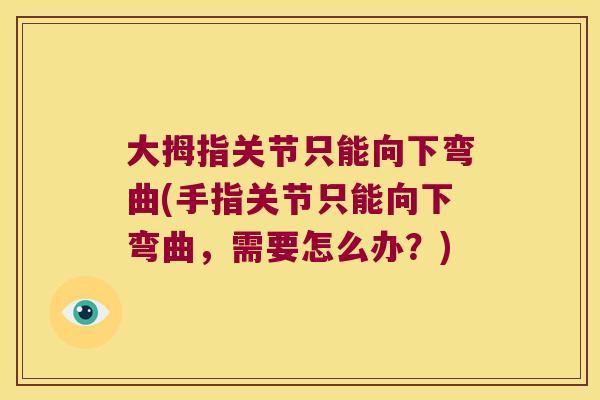 大拇指关节只能向下弯曲(手指关节只能向下弯曲,需要怎么办?) 大拇指关节只能向下弯曲(手指关节只能向下弯曲,需要怎么办?)