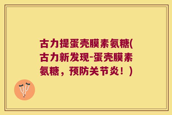 古力提蛋壳膜素氨糖(古力新发现-蛋壳膜素氨糖,预防关节炎!)