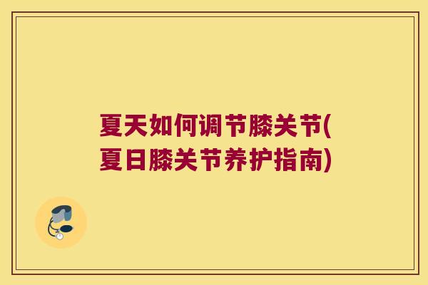 夏天如何调节膝关节(夏日膝关节养护指南)