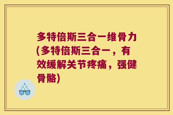 多特倍斯三合一维骨力(多特倍斯三合一,有效缓解关节疼痛,强健骨骼)
