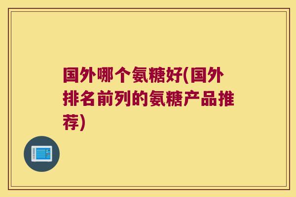 国外哪个氨糖好(国外排名前列的氨糖产品推荐)