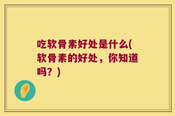 吃软骨素好处是什么(软骨素的好处,你知道吗?)