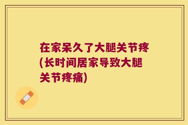 在家呆久了大腿关节疼(长时间居家导致大腿关节疼痛)