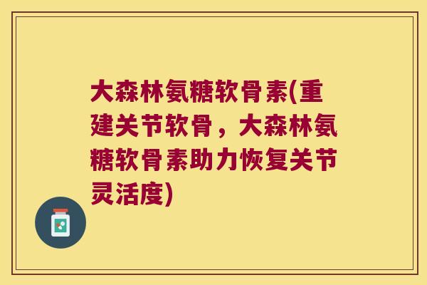 大森林氨糖软骨素(重建关节软骨，大森林氨糖软骨素助力恢复关节灵活度)