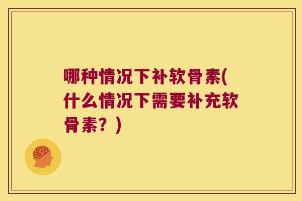 哪种情况下补软骨素(什么情况下需要补充软骨素?)