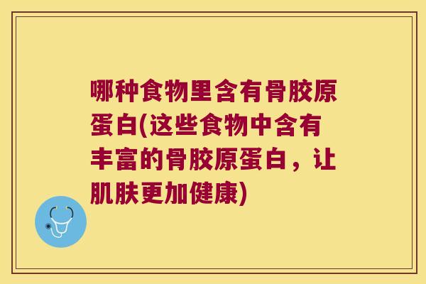 哪种食物里含有骨胶原蛋白(这些食物中含有丰富的骨胶原蛋白,让肌肤更加健康)