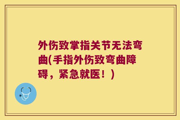 外伤致掌指关节无法弯曲(手指外伤致弯曲障碍,紧急就医!)