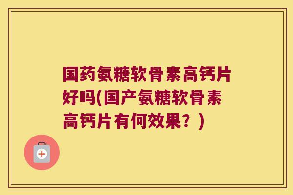 国药氨糖软骨素高钙片好吗(国产氨糖软骨素高钙片有何效果?)