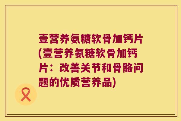 壹营养氨糖软骨加钙片(壹营养氨糖软骨加钙片:改善关节和骨骼问题的优质营养品)