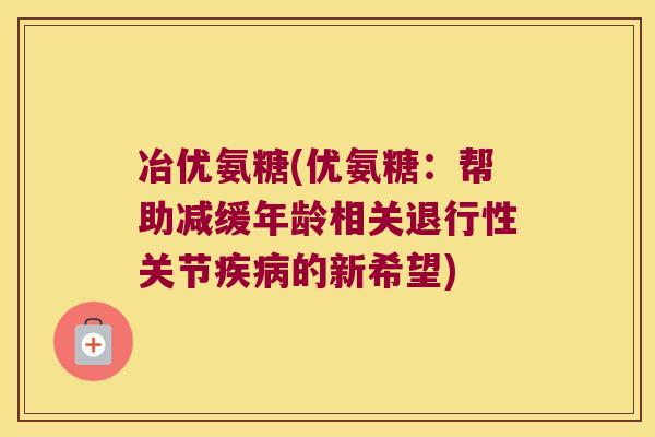 冶优氨糖(优氨糖:帮助减缓年龄相关退行性关节疾病的新希望)