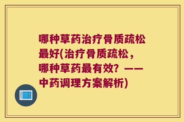 哪种草药治疗骨质疏松最好(治疗骨质疏松，哪种草药最有效？——中药调理方案解析)