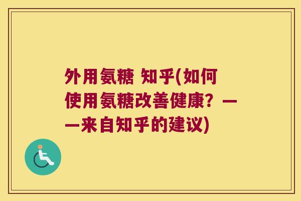 外用氨糖 知乎(如何使用氨糖改善健康?——来自知乎的建议)