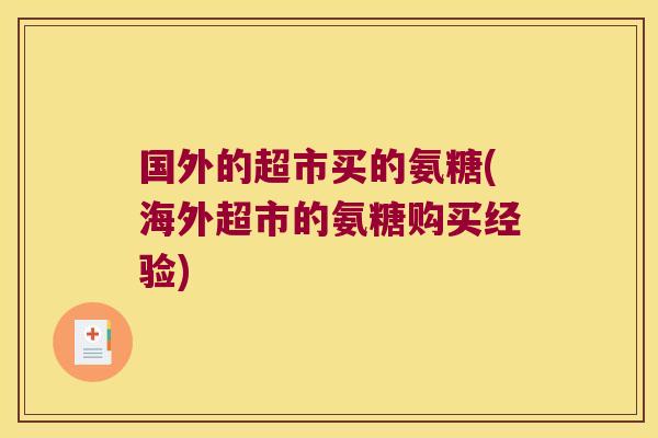 国外的超市买的氨糖(海外超市的氨糖购买经验)
