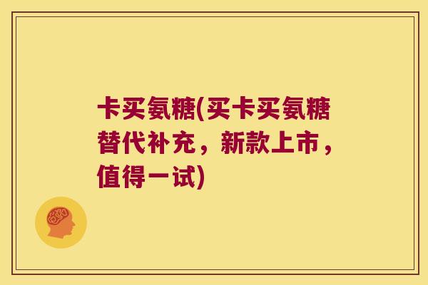 卡买氨糖(买卡买氨糖替代补充,新款上市,值得一试) 卡买氨糖(买卡买氨糖替代补充,新款上市,值得一试)