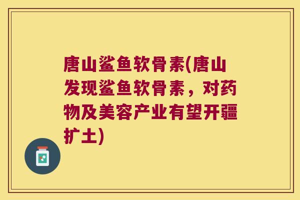 唐山鲨鱼软骨素(唐山发现鲨鱼软骨素,对药物及美容产业有望开疆扩土)