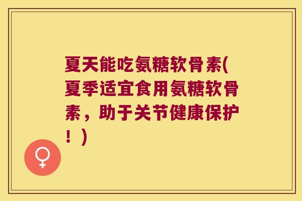 夏天能吃氨糖软骨素(夏季适宜食用氨糖软骨素,助于关节健康保护!)