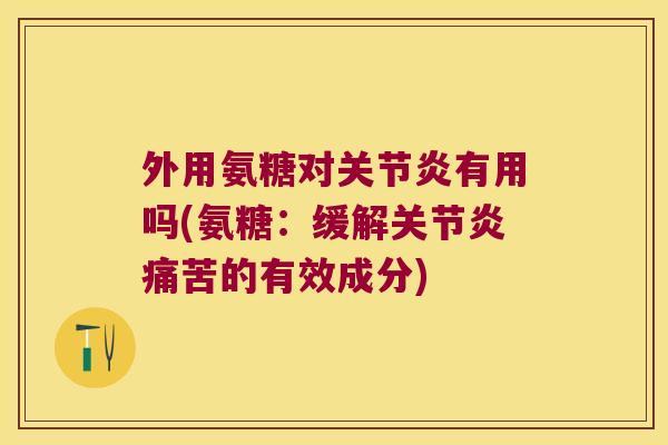 外用氨糖对关节炎有用吗(氨糖:缓解关节炎痛苦的有效成分)