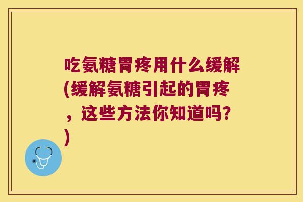 吃氨糖胃疼用什么缓解(缓解氨糖引起的胃疼,这些方法你知道吗?)