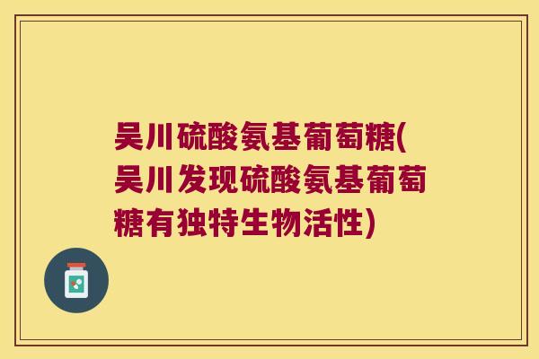 吴川硫酸氨基葡萄糖(吴川发现硫酸氨基葡萄糖有独特生物活性)