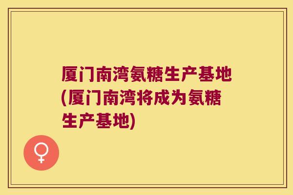 厦门南湾氨糖生产基地(厦门南湾将成为氨糖生产基地)