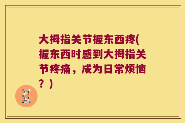 大拇指关节握东西疼(握东西时感到大拇指关节疼痛,成为日常烦恼?)