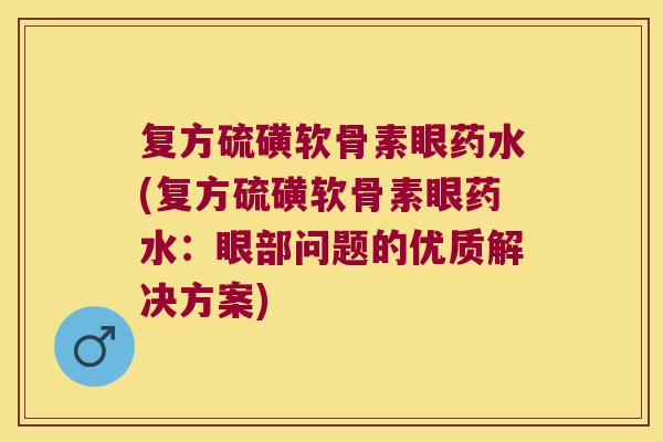 复方硫磺软骨素眼药水(复方硫磺软骨素眼药水:眼部问题的优质解决方案)