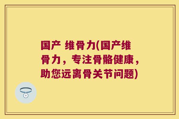 国产 维骨力(国产维骨力,专注骨骼健康,助您远离骨关节问题)