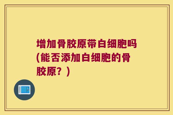 增加骨胶原带白细胞吗(能否添加白细胞的骨胶原?)