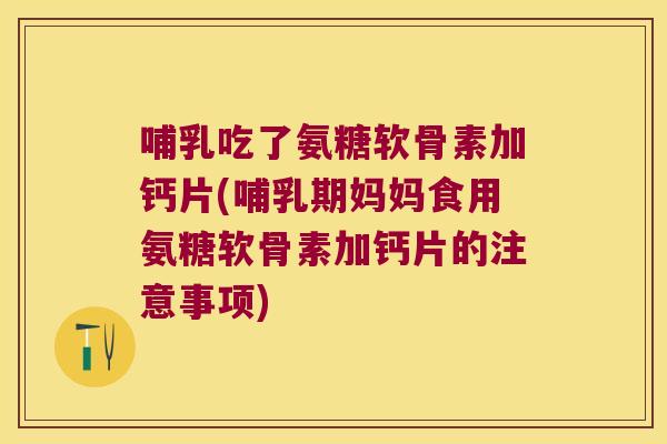 哺乳吃了氨糖软骨素加钙片(哺乳期妈妈食用氨糖软骨素加钙片的注意事项)