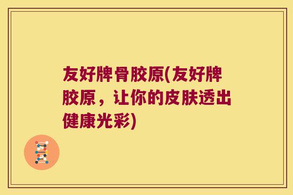 友好牌骨胶原(友好牌胶原，让你的皮肤透出健康光彩)