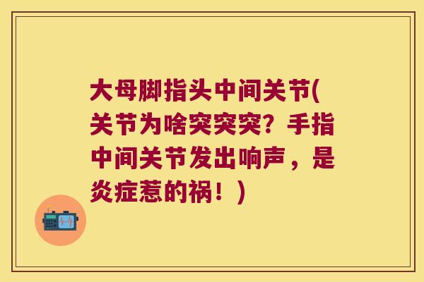 大母脚指头中间关节(关节为啥突突突?手指中间关节发出响声,是炎症惹的祸!)