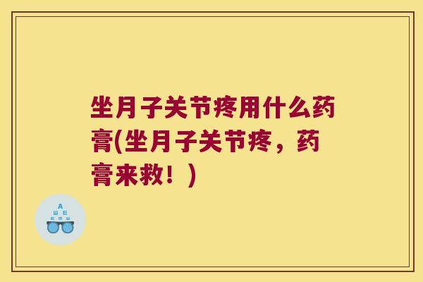 坐月子关节疼用什么药膏(坐月子关节疼,药膏来救!)