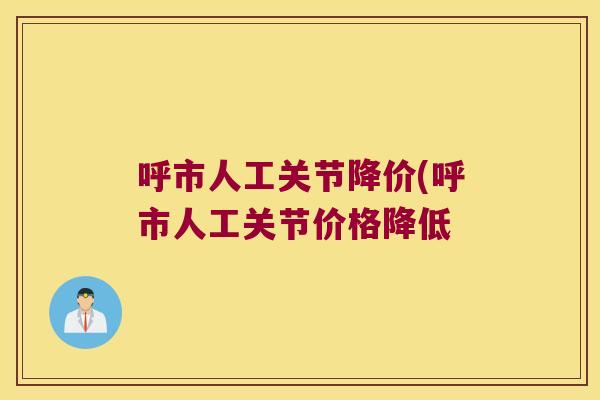 呼市人工关节降价(呼市人工关节价格降低