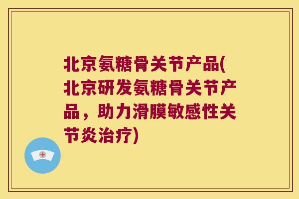 北京氨糖骨关节产品(北京研发氨糖骨关节产品,助力滑膜敏感性) 北京氨糖骨关节产品(北京研发氨糖骨关节产品,助力滑膜敏感性)