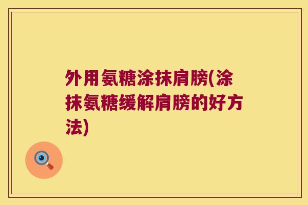 外用氨糖涂抹肩膀(涂抹氨糖缓解肩膀的好方法)