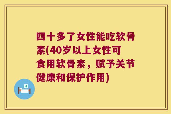 四十多了女性能吃软骨素(40岁以上女性可食用软骨素，赋予关节健康和保护作用)