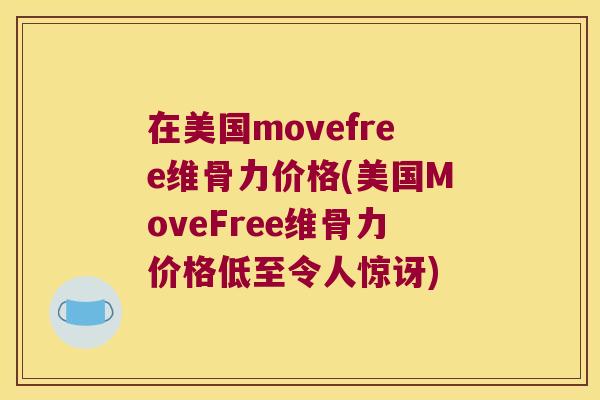 在美国movefree维骨力价格(美国MoveFree维骨力价格低至令人惊讶)