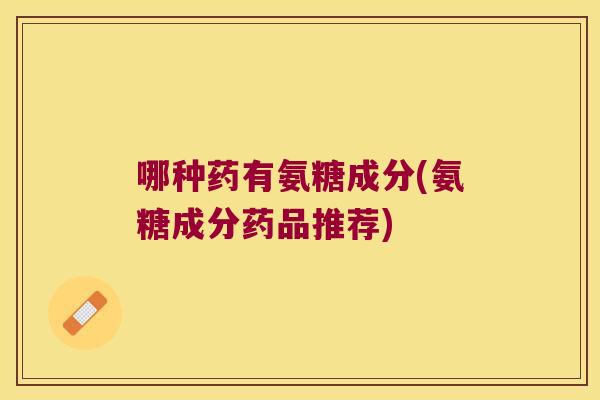 哪种药有氨糖成分(氨糖成分药品推荐)