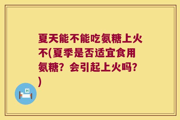 夏天能不能吃氨糖上火不(夏季是否适宜食用氨糖?会引起上火吗?)