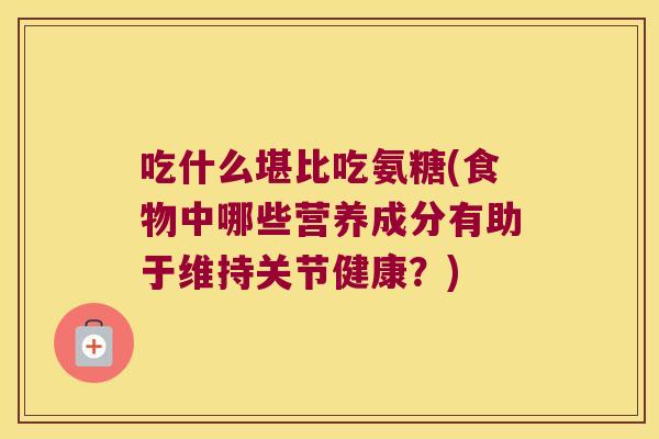 吃什么堪比吃氨糖(食物中哪些营养成分有助于维持关节健康?)