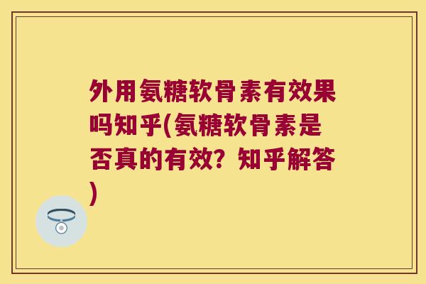 外用氨糖软骨素有效果吗知乎(氨糖软骨素是否真的有效？知乎解答)