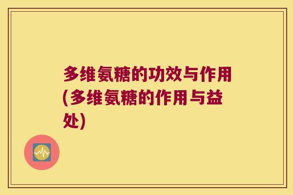 多维氨糖的功效与作用(多维氨糖的作用与益处)