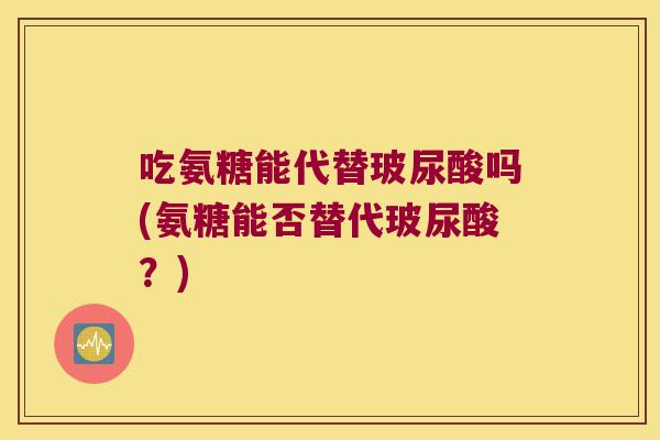 吃氨糖能代替玻尿酸吗(氨糖能否替代玻尿酸?)