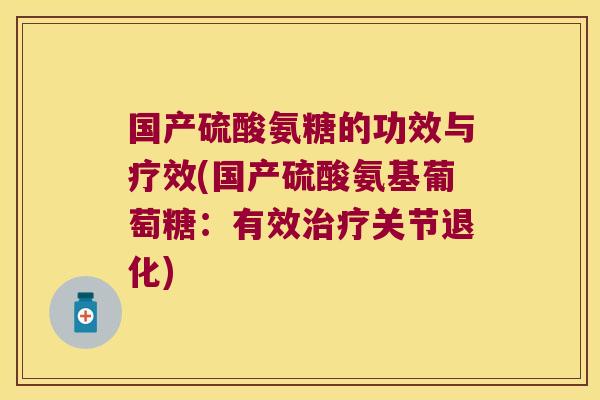 国产硫酸氨糖的功效与疗效(国产硫酸氨基葡萄糖：有效治疗关节退化)