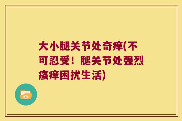 大小腿关节处奇痒(不可忍受!腿关节处强烈瘙痒困扰生活)