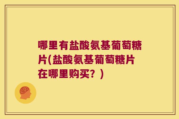 哪里有盐酸氨基葡萄糖片(盐酸氨基葡萄糖片在哪里购买?)