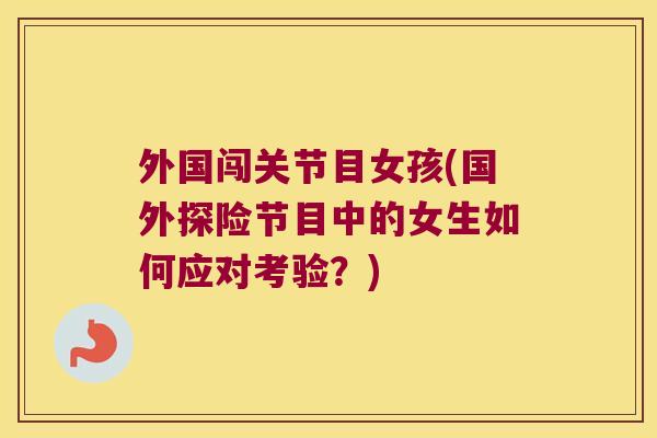 外国闯关节目女孩(国外探险节目中的女生如何应对考验?)