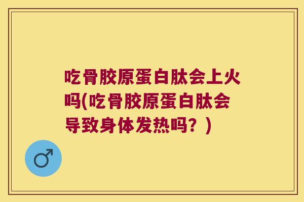 吃骨胶原蛋白肽会上火吗(吃骨胶原蛋白肽会导致身体发热吗?)